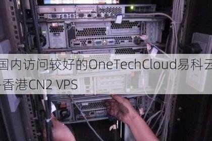 国内访问较好的OneTechCloud易科云-香港CN2 VPS